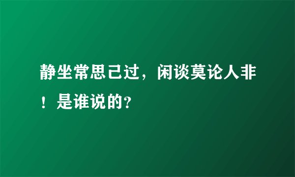 静坐常思己过，闲谈莫论人非！是谁说的？