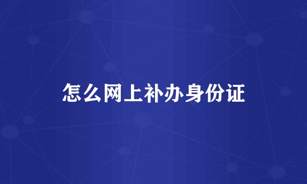 怎么网上补办身份证