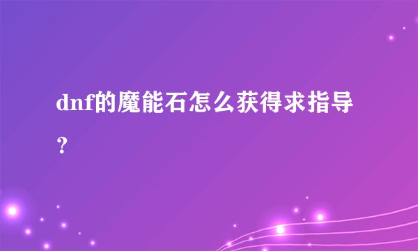 dnf的魔能石怎么获得求指导？