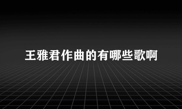 王雅君作曲的有哪些歌啊
