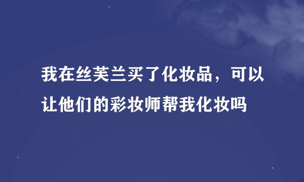 我在丝芙兰买了化妆品，可以让他们的彩妆师帮我化妆吗