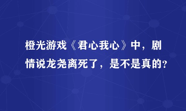 橙光游戏《君心我心》中，剧情说龙尧离死了，是不是真的？