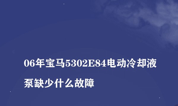 
06年宝马5302E84电动冷却液泵缺少什么故障

