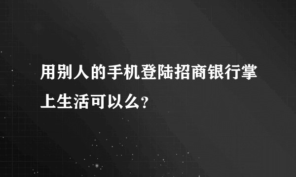 用别人的手机登陆招商银行掌上生活可以么？