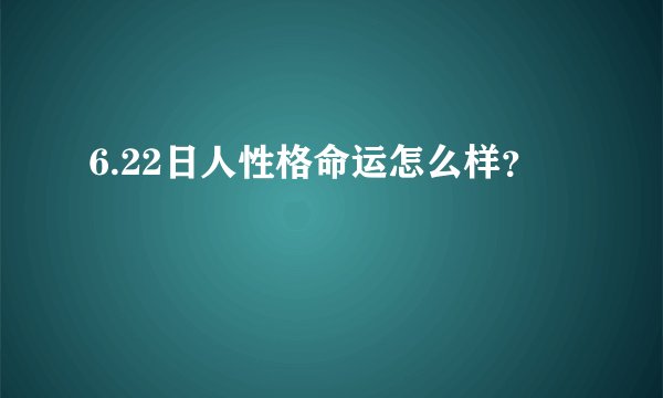 6.22日人性格命运怎么样？