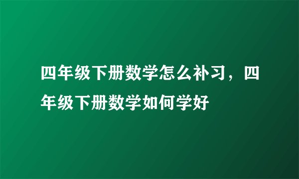 四年级下册数学怎么补习，四年级下册数学如何学好