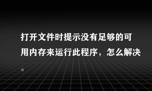 打开文件时提示没有足够的可用内存来运行此程序，怎么解决。