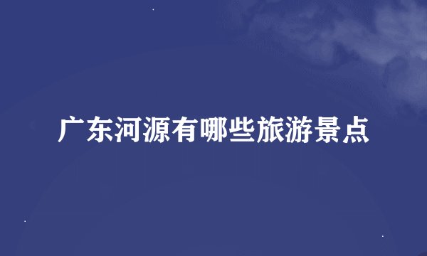 广东河源有哪些旅游景点