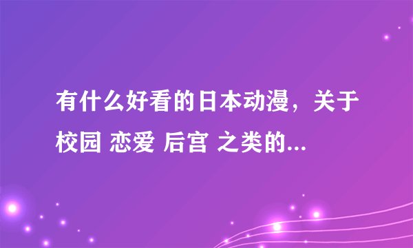 有什么好看的日本动漫,关于校园 恋爱 后宫 之类的、急急!