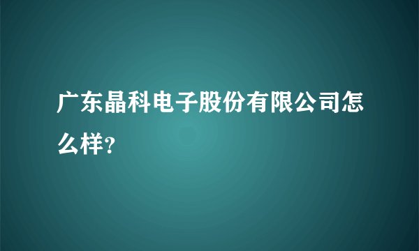 广东晶科电子股份有限公司怎么样？