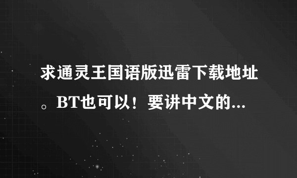 求通灵王国语版迅雷下载地址。BT也可以！要讲中文的，不要只是日语加中文字幕拜托各位了 3Q