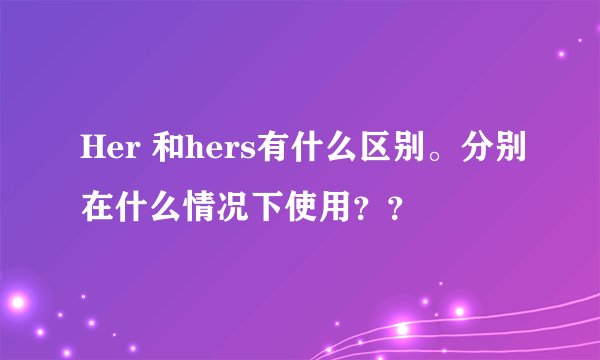 Her 和hers有什么区别。分别在什么情况下使用？？