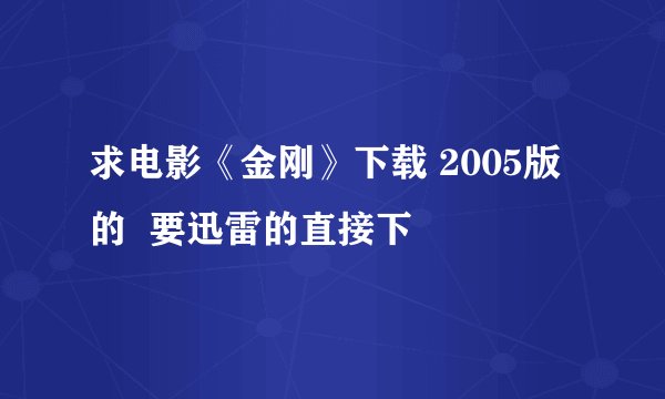 求电影《金刚》下载 2005版的  要迅雷的直接下