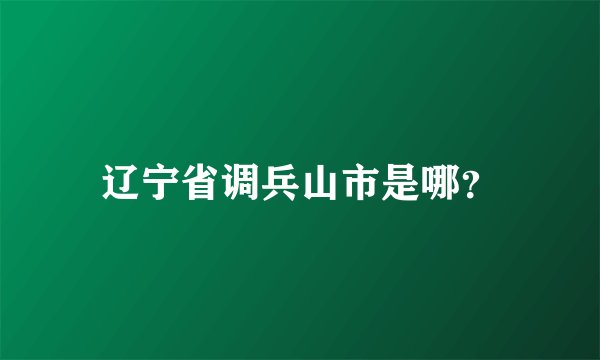 辽宁省调兵山市是哪？