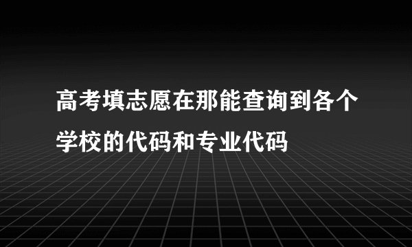 高考填志愿在那能查询到各个学校的代码和专业代码