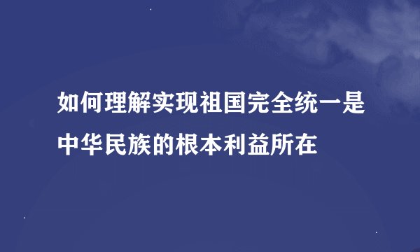 如何理解实现祖国完全统一是中华民族的根本利益所在
