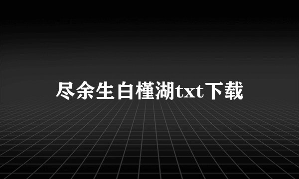 尽余生白槿湖txt下载