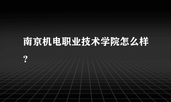 南京机电职业技术学院怎么样？