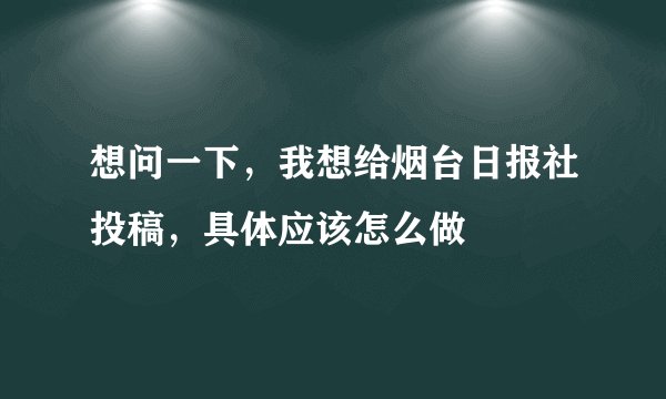 想问一下，我想给烟台日报社投稿，具体应该怎么做