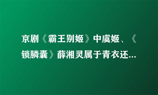 京剧《霸王别姬》中虞姬、《锁膦囊》薛湘灵属于青衣还是花旦还是花衫?