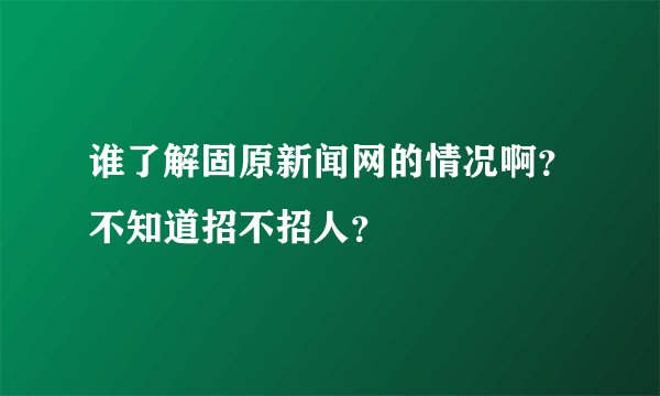 谁了解固原新闻网的情况啊？不知道招不招人？