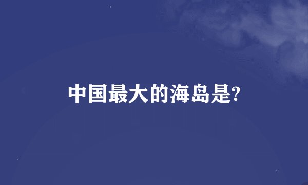 中国最大的海岛是?