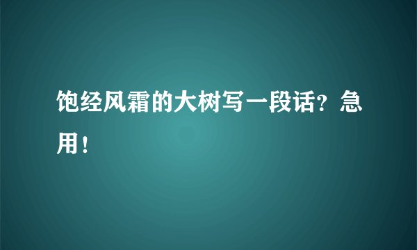饱经风霜的大树写一段话？急用！