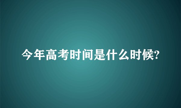 今年高考时间是什么时候?