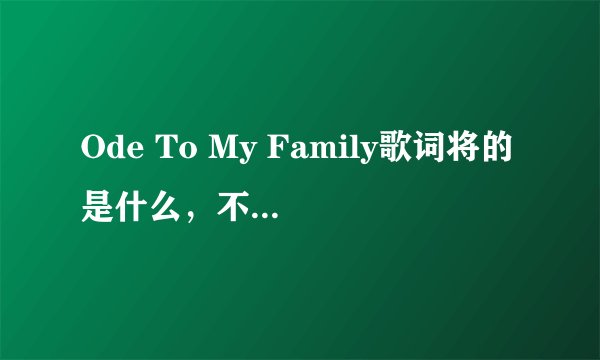 Ode To My Family歌词将的是什么，不要翻译！