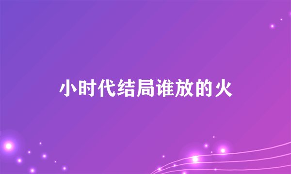 小时代结局谁放的火