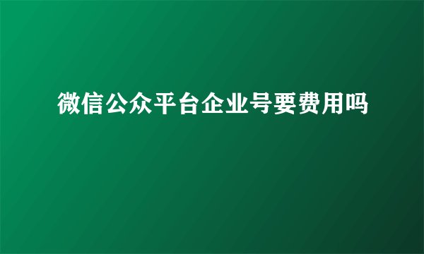 微信公众平台企业号要费用吗