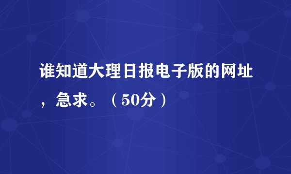 谁知道大理日报电子版的网址，急求。（50分）