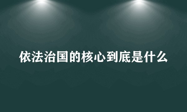 依法治国的核心到底是什么