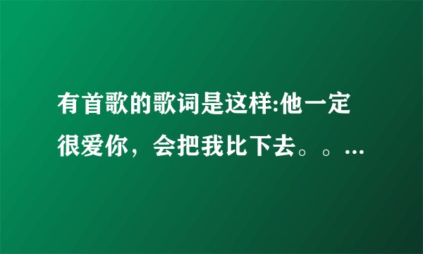 有首歌的歌词是这样:他一定很爱你,会把我比下去。。这是什么歌啊?是谁唱的