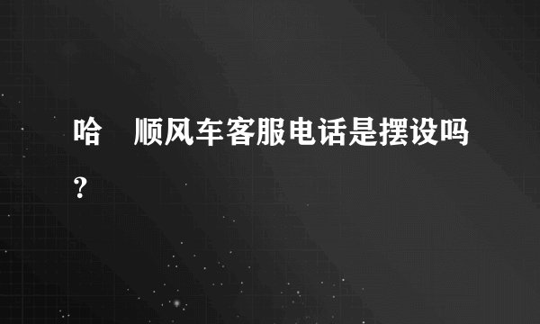 哈啰顺风车客服电话是摆设吗？