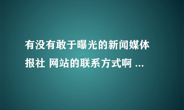 有没有敢于曝光的新闻媒体 报社 网站的联系方式啊 有点事情想要曝光 好的我可以加分 谢谢