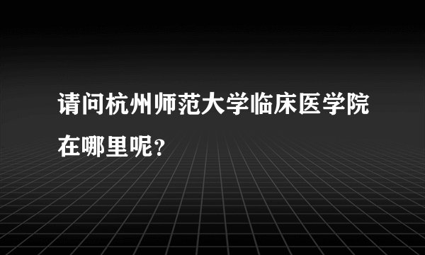 请问杭州师范大学临床医学院在哪里呢？