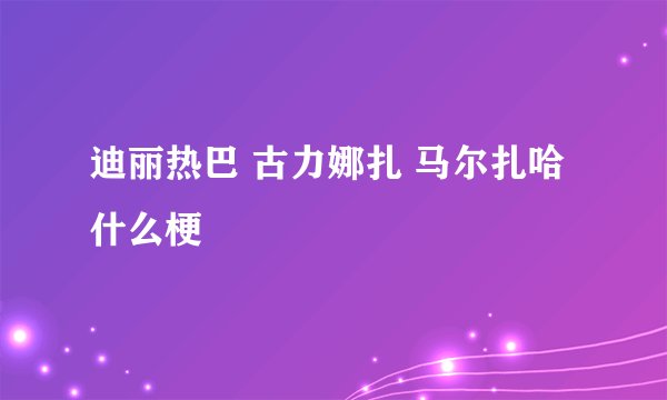 迪丽热巴 古力娜扎 马尔扎哈什么梗