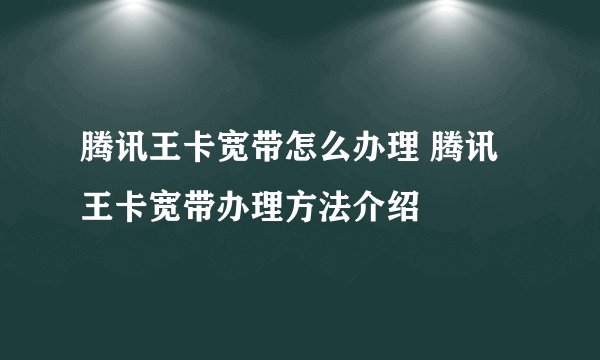 腾讯王卡宽带怎么办理 腾讯王卡宽带办理方法介绍