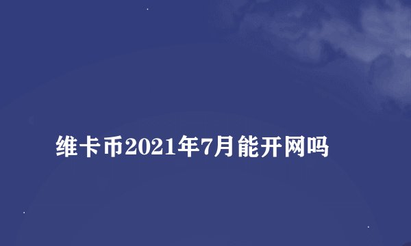 
维卡币2021年7月能开网吗

