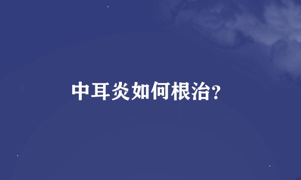 中耳炎如何根治？