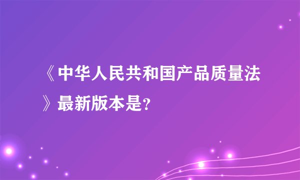 《中华人民共和国产品质量法》最新版本是？