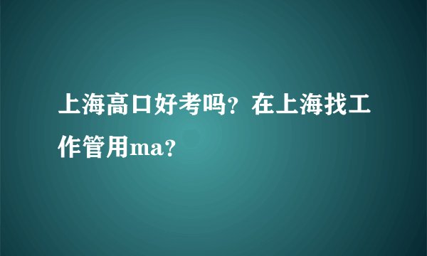 上海高口好考吗？在上海找工作管用ma？