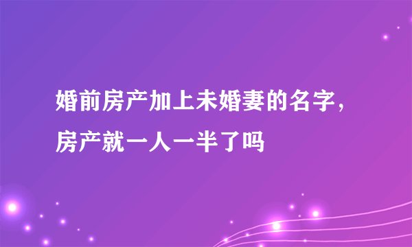 婚前房产加上未婚妻的名字，房产就一人一半了吗