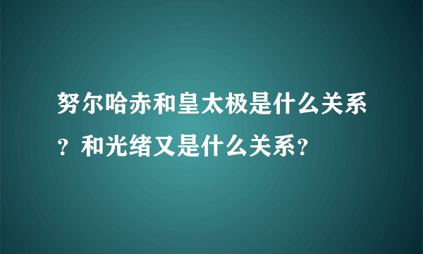 努尔哈赤和皇太极是什么关系？和光绪又是什么关系？