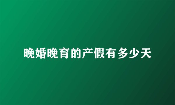 晚婚晚育的产假有多少天