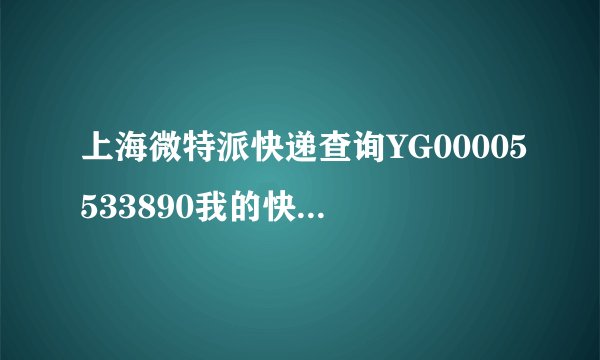 上海微特派快递查询YG00005533890我的快递什么时候可以拿到