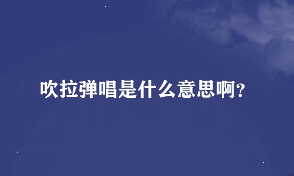 吹拉弹唱是什么意思啊？