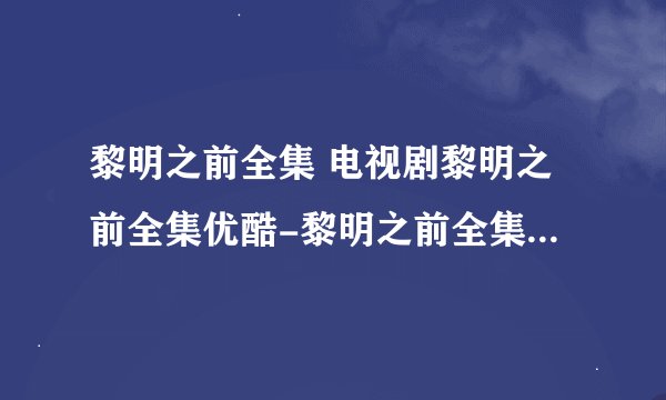 黎明之前全集 电视剧黎明之前全集优酷-黎明之前全集优酷在线观看 黎明之前全集下载