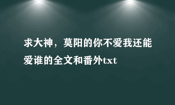 求大神,莫阳的你不爱我还能爱谁的全文和番外txt
